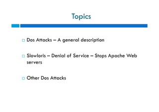 Topics
 Dos Attacks – A general description
 Slowloris – Denial of Service – Stops Apache Web
servers
 Other Dos Attacks
 Dos Attacks – A general description
 Slowloris – Denial of Service – Stops Apache Web
servers
 Other Dos Attacks
 