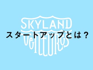 SKYLAND VENTURES
スタートアップとは？
 