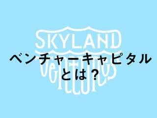 SKYLAND VENTURES
ベンチャーキャピタル
とは？
 