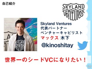 自己紹介
Skyland Ventures
代表パートナー
ベンチャーキャピリスト
マックス 木下
世界一のシードVCになりたい！
@kinoshitay
 