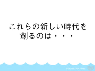 SKYLAND VENTURES
これらの新しい時代を
創るのは・・・
 