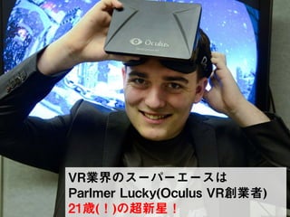 SKYLAND VENTURES
VR業界のスーパーエースは
Parlmer Lucky(Oculus VR創業者)
21歳(！)の超新星！
 