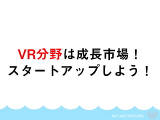 SKYLAND VENTURES
VR分野は成長市場！
スタートアップしよう！
 