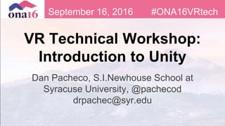 VR Technical Workshop:
Introduction to Unity
Dan Pacheco, S.I.Newhouse School at
Syracuse University, @pachecod
drpachec@syr.edu
September 16, 2016 #ONA16VRtech
 