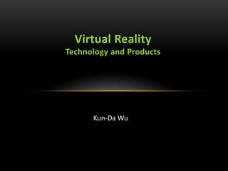 Virtual Reality
Technology and Products
Kun-Da Wu
 