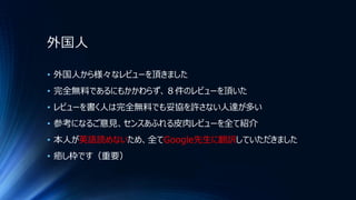 外国人
• 外国人から様々なレビューを頂きました
• 完全無料であるにもかかわらず、８件のレビューを頂いた
• レビューを書く人は完全無料でも妥協を許さない人達が多い
• 参考になるご意見、センスあふれる皮肉レビューを全て紹介
• 本人が英語読めないため、全てGoogle先生に翻訳していただきました
• 癒し枠です（重要）
 