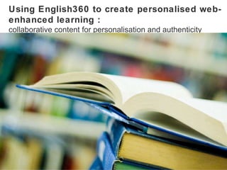 Using English360 to create personalised web-enhanced learning : collaborative content for personalisation and authenticity 