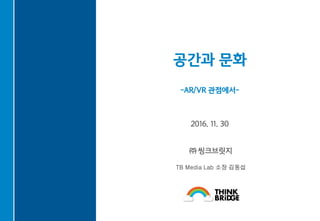 공간과 문화
-AR/VR 관점에서-
2016. 11. 30
㈜ 씽크브릿지
TB Media Lab 소장 김동섭
 