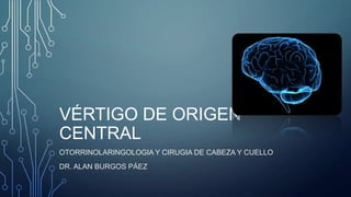 VÉRTIGO DE ORIGEN
CENTRAL
OTORRINOLARINGOLOGIA Y CIRUGIA DE CABEZA Y CUELLO
DR. ALAN BURGOS PÁEZ

 