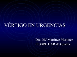 VÉRTIGO EN URGENCIAS
Dra. MJ Martínez Martínez
FE ORL HAR de Guadix
 