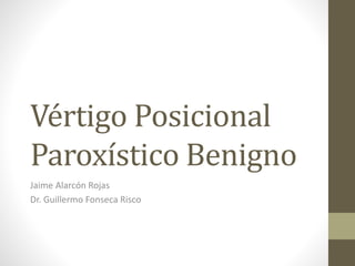 Vértigo Posicional
Paroxístico Benigno
Jaime Alarcón Rojas
Dr. Guillermo Fonseca Risco
 