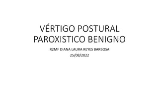 VÉRTIGO POSTURAL
PAROXISTICO BENIGNO
R2MF DIANA LAURA REYES BARBOSA
25/08/2022
 