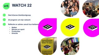 WATCH 22
Heel diverse klankbordgroep
22 jongeren uit mijn netwerk
Reflectie en advies vanuit hun leefwereld
• Netten
• Nieuws en sport
• Producties
• Directie
 