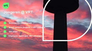 Jongeren @ VRT
Besloten Facebookgroep
Breed netwerk jongeren + VRT-collega’s
500 leden
Inspireren, talent tips, VRT nieuwtjes
 