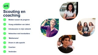 Scouting en
coaching
Midden tussen de jongeren
Vroeg ontdekken van talent
Introduceren in mijn netwerk
Netwerken met trendsetters
‘Mediamama’
Verbinden
Coachen
Divers in alle opzicht
 