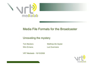 Media File Formats for the Broadcaster

Unraveling the mystery

Tom Beckers                 Matthias De Geyter
Wim Ermens                  Luk Overmeire


VRT Medialab - 16/10/2008
 