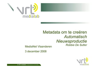 Metadata om te creëren
                                                   Automatisch
                                               Nieuwsproductie
                                                    Robbie De Sutter
             MediaNet Vlaanderen
             3 december 2008



© VRT-medialab: onderzoek en innovatie
 