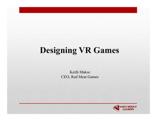 Designing VR Games
Keith Makse
CEO, Red Meat Games
 