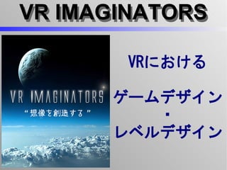 VR IMAGINATORSVR IMAGINATORS
VRにおける
ゲームデザイン
・
レベルデザイン
 