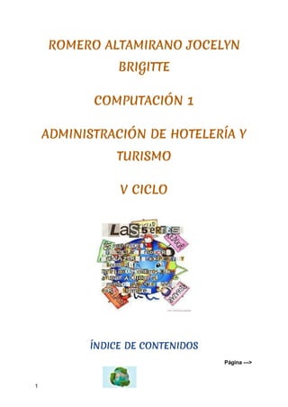 Página --->
1
ROMERO ALTAMIRANO JOCELYN
BRIGITTE
COMPUTACIÓN 1
ADMINISTRACIÓN DE HOTELERÍA Y
TURISMO
V CICLO
ÍNDICE DE CONTENIDOS
 