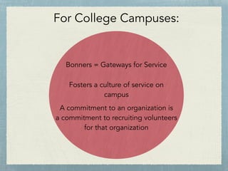 For College Campuses:
Bonners = Gateways for Service
Fosters a culture of service on
campus
A commitment to an organization is
a commitment to recruiting volunteers
for that organization
 