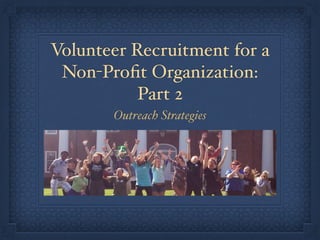 Volunteer Recruitment for a
Non-Proﬁt Organization:
Part 2
Outreach Strategies
 