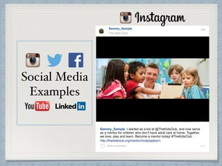 Sammy_Sample
The Kids Club
Sammy_Sample I started as a kid at @TheKidsClub, and now serve
as a mentor for children who don’t have adult care at home. Together,
we love, play and learn. Become a mentor today! #TheKidsClub
Social Media
Examples
 