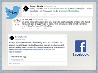 Sammy Sample @ssample now!
The Kids Club @TheKidsClub now
We are a non-profit initiative that aims to create a safe space for children who do not
have adult care or supervision at home. Click on our page and come be a mentor
today! #LivePlayLearn #TheKidsClub
Sammy Sample
!
Twitter
 