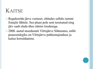 KAITSE
 Reguleerida järve veetaset, ehitades selleks tammi
Emajõe lähtele. See plaan pole seni teostunud ning
järv saab elada ühes rütmis loodusega.
 2000. aastal moodustati Võrtsjärve Sihtasutus, mille
peaeesmärgiks on Võrtsjärve puhkemajanduse ja
kaitse korraldamine.
 