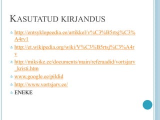 KASUTATUD KIRJANDUS
 http://entsyklopeedia.ee/artikkel/v%C3%B5rtsj%C3%
A4rv1
 http://et.wikipedia.org/wiki/V%C3%B5rtsj%C3%A4r
v
 http://miksike.ee/documents/main/referaadid/vortsjarv
_kristi.htm
 www.google.ee/pildid
 http://www.vortsjarv.ee/
 ENEKE
 