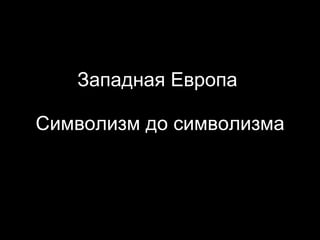 Западная Европа  Символизм до символизма 