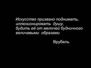 Искусство призвано поднимать,   иллюзионировать  душу,   будить её от мелочей будничного   величавыми  образами   Врубель 