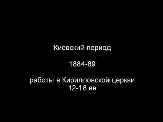 Киевский период 1884-89 работы в Кирилловской церкви 12-18 вв 