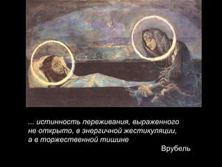 ... истинность переживания, выраженного  не открыто, в энергичной жестикуляции,  а в   торжественной тишине Врубель 