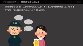 いつも通りのデザイン 要望から形に起こす
初期段階で UI を「こうゆうものにしたい︕」という明確なビジョンのある
プロジェクトはあまりないかなと思います。
企画
UI
 
