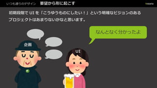 いつも通りのデザイン 要望から形に起こす
初期段階で UI を「こうゆうものにしたい︕」という明確なビジョンのある
プロジェクトはあまりないかなと思います。
なんとなく分かったよ
企画
UI
 