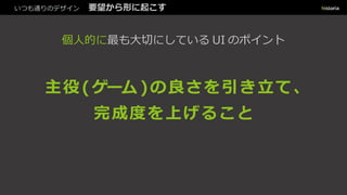 いつも通りのデザイン 要望から形に起こす
個人的に最も大切にしている UI のポイント
主役 (ゲーム )の良さを引き立て、
完成度を上げること
 
