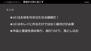 まとめ
●UI は主役を引き立たせる額縁だ︕
●UI はキレイに作るだけではなく裏付けが必要
●作品と要望を読み取り、結びつけて、落とし込む
いつも通りのデザイン 要望から形に起こす
 