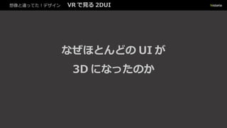 想像と違ってた！デザイン VR で見る 2DUI
なぜほとんどの UI が
3D になったのか
 