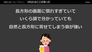 想像と違ってた！デザイン VRUI はここが違った
長方形の画面に慣れすぎていて
いくら頭で分かっていても
自然と長方形に寄せてしまう癖が強い
 