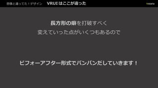 想像と違ってた！デザイン VRUI はここが違った
長方形の癖を打破すべく
変えていった点がいくつもあるので
ビフォーアフター形式でバンバンだしていきます︕
 