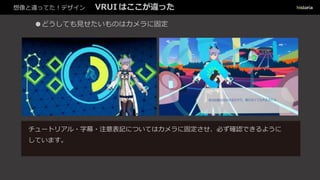 想像と違ってた！デザイン VRUI はここが違った
●どうしても見せたいものはカメラに固定
チュートリアル・字幕・注意表記についてはカメラに固定させ、必ず確認できるように
しています。
 
