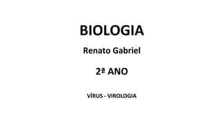 BIOLOGIA
Renato Gabriel
2ª ANO
VÍRUS - VIROLOGIA
 