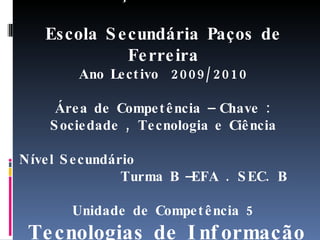 CURSOS DE EDUCAÇÃO E FORMAÇÃO DE ADULTOS Escola Secundária Paços de Ferreira Ano Lectivo  2009/2010 Área de Competência – Chave : Sociedade , Tecnologia e Ciência Nível Secundário  Turma B –EFA . SEC. B Unidade de Competência 5 Tecnologias de Informação e Comunicação Autores : Rui Neto ; Maria Vasconcelos  