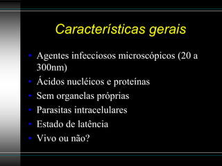 Características gerais
• Agentes infecciosos microscópicos (20 a
  300nm)
• Ácidos nucléicos e proteínas
• Sem organelas próprias
• Parasitas intracelulares
• Estado de latência
• Vivo ou não?
 