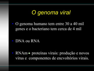 O genoma viral
• O genoma humano tem entre 30 a 40 mil
  genes e o bacteriano tem cerca de 4 mil

• DNA ou RNA

• RNAm proteínas virais: produção e novos
  vírus e componentes de encvoltórios virais.
 