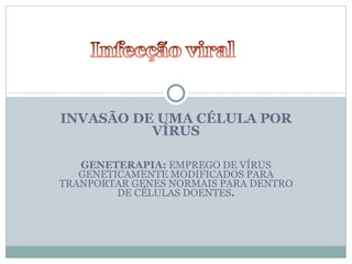 INVASÃO DE UMA CÉLULA POR VÍRUS GENETERAPIA:  EMPREGO DE VÍRUS GENETICAMENTE MODIFICADOS PARA TRANPORTAR GENES NORMAIS PARA DENTRO DE CÉLULAS DOENTES . 