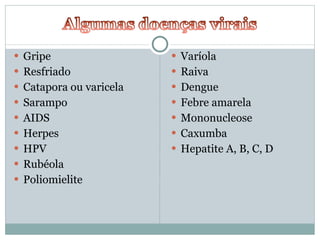 Gripe Resfriado  Catapora ou varicela Sarampo AIDS Herpes HPV Rubéola Poliomielite Varíola Raiva Dengue Febre amarela Mononucleose Caxumba Hepatite A, B, C, D 