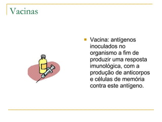 Vacinas Vacina: antígenos inoculados no organismo a fim de produzir uma resposta imunológica, com a produção de anticorpos e células de memória contra este antígeno. 