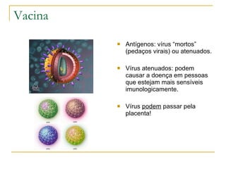 Vacina Antígenos: vírus “mortos” (pedaços virais) ou atenuados. Vírus atenuados: podem causar a doença em pessoas que estejam mais sensíveis imunologicamente. Vírus  podem  passar pela placenta! 